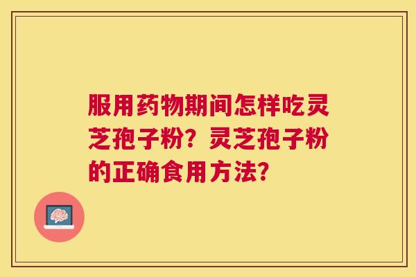 服用期间怎样吃灵芝孢子粉?灵芝孢子粉的正确食用方法? 服用期间怎样吃灵芝孢子粉?灵芝孢子粉的正确食用方法?