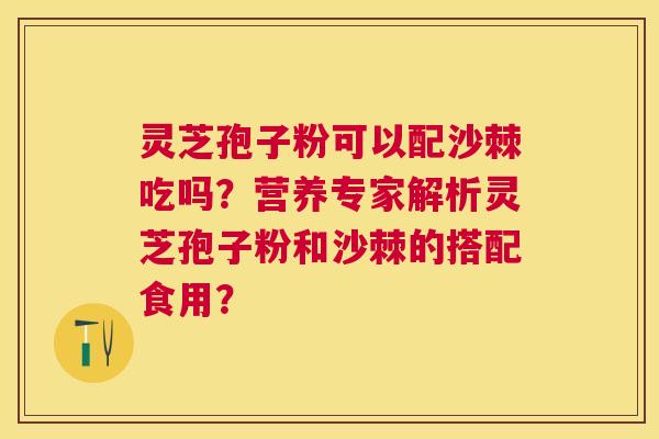 灵芝孢子粉可以配沙棘吃吗?营养专家解析灵芝孢子粉和沙棘的搭配食用? 灵芝孢子粉可以配沙棘吃吗?营养专家解析灵芝孢子粉和沙棘的搭配食用?