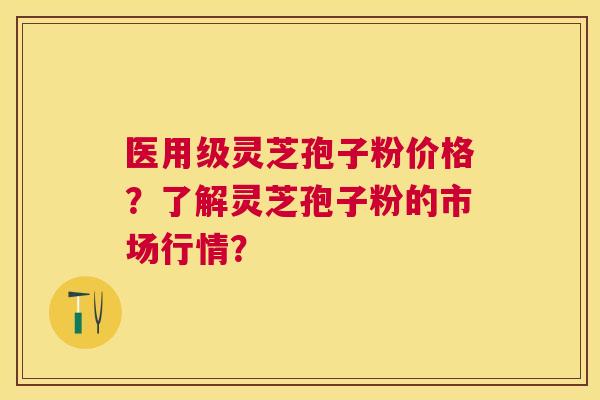 医用级灵芝孢子粉价格？了解灵芝孢子粉的市场行情？