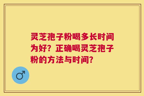灵芝孢子粉喝多长时间为好?正确喝灵芝孢子粉的方法与时间? 灵芝孢子粉喝多长时间为好?正确喝灵芝孢子粉的方法与时间?