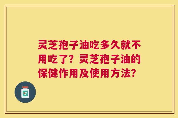 灵芝孢子油吃多久就不用吃了?灵芝孢子油的保健作用及使用方法? 灵芝孢子油吃多久就不用吃了?灵芝孢子油的保健作用及使用方法?