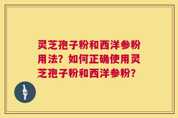 灵芝孢子粉和西洋参粉用法?如何正确使用灵芝孢子粉和西洋参粉? 灵芝孢子粉和西洋参粉用法?如何正确使用灵芝孢子粉和西洋参粉?