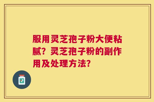 服用灵芝孢子粉大便粘腻?灵芝孢子粉的副作用及处理方法? 服用灵芝孢子粉大便粘腻?灵芝孢子粉的副作用及处理方法?