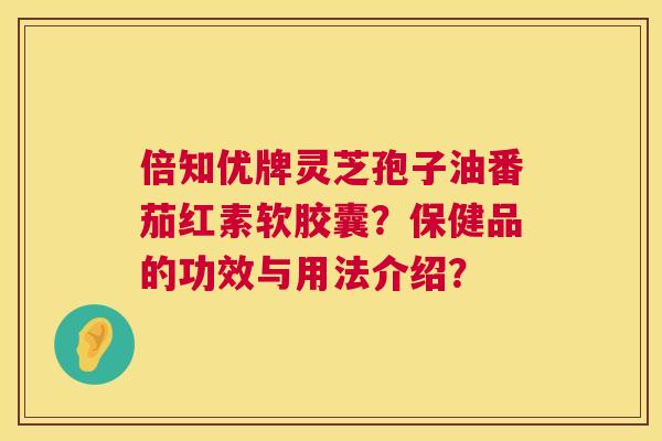 倍知优牌灵芝孢子油番茄红素软胶囊?保健品的功效与用法介绍? 倍知优牌灵芝孢子油番茄红素软胶囊?保健品的功效与用法介绍?