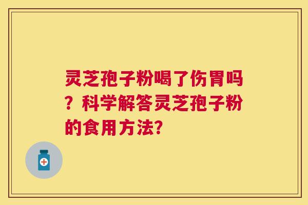 灵芝孢子粉喝了伤胃吗?科学解答灵芝孢子粉的食用方法? 灵芝孢子粉喝了伤胃吗?科学解答灵芝孢子粉的食用方法?