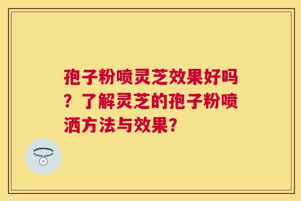 孢子粉喷灵芝效果好吗?了解灵芝的孢子粉喷洒方法与效果? 孢子粉喷灵芝效果好吗?了解灵芝的孢子粉喷洒方法与效果?