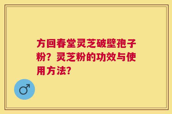 方回春堂灵芝破壁孢子粉?灵芝粉的功效与使用方法? 方回春堂灵芝破壁孢子粉?灵芝粉的功效与使用方法?