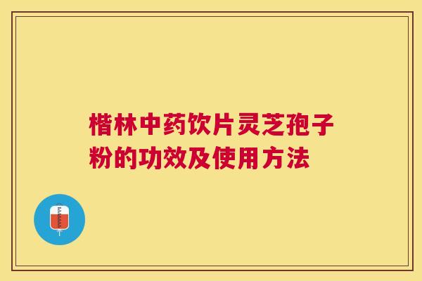 楷林饮片灵芝孢子粉的功效及使用方法 楷林饮片灵芝孢子粉的功效及使用方法