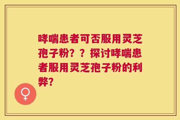 患者可否服用灵芝孢子粉??探讨患者服用灵芝孢子粉的利弊? 患者可否服用灵芝孢子粉??探讨患者服用灵芝孢子粉的利弊?