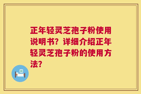 正年轻灵芝孢子粉使用说明书?详细介绍正年轻灵芝孢子粉的使用方法? 正年轻灵芝孢子粉使用说明书?详细介绍正年轻灵芝孢子粉的使用方法?