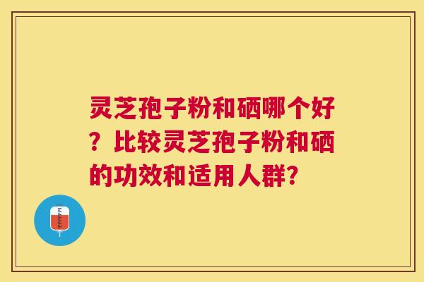 灵芝孢子粉和硒哪个好?比较灵芝孢子粉和硒的功效和适用人群? 灵芝孢子粉和硒哪个好?比较灵芝孢子粉和硒的功效和适用人群?
