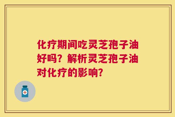 期间吃灵芝孢子油好吗?解析灵芝孢子油对的影响? 期间吃灵芝孢子油好吗?解析灵芝孢子油对的影响?
