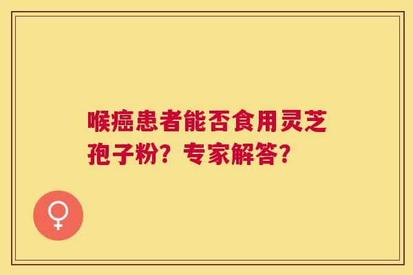 喉患者能否食用灵芝孢子粉?专家解答? 喉患者能否食用灵芝孢子粉?专家解答?