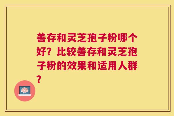 善存和灵芝孢子粉哪个好?比较善存和灵芝孢子粉的效果和适用人群? 善存和灵芝孢子粉哪个好?比较善存和灵芝孢子粉的效果和适用人群?