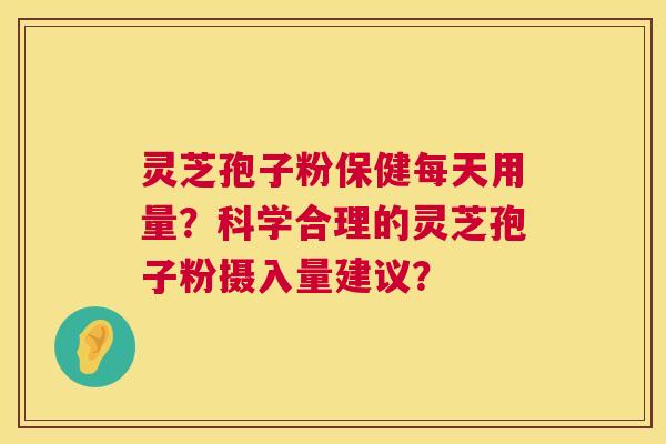 灵芝孢子粉保健每天用量?科学合理的灵芝孢子粉摄入量建议? 灵芝孢子粉保健每天用量?科学合理的灵芝孢子粉摄入量建议?