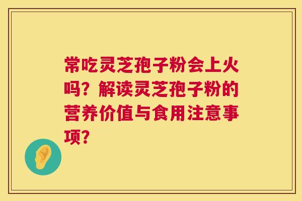 常吃灵芝孢子粉会上火吗?解读灵芝孢子粉的营养价值与食用注意事项? 常吃灵芝孢子粉会上火吗?解读灵芝孢子粉的营养价值与食用注意事项?