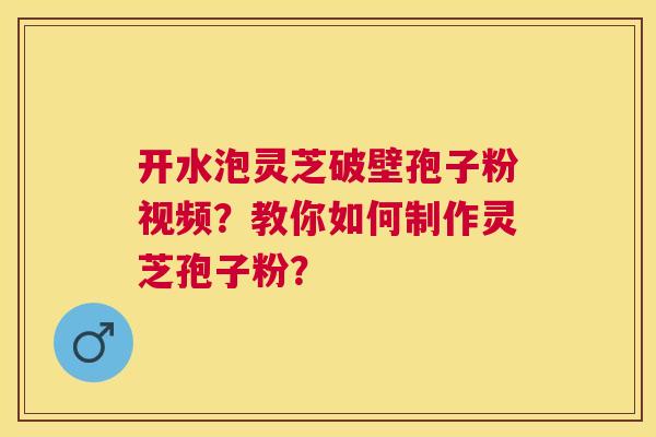 开水泡灵芝破壁孢子粉视频?教你如何制作灵芝孢子粉? 开水泡灵芝破壁孢子粉视频?教你如何制作灵芝孢子粉?