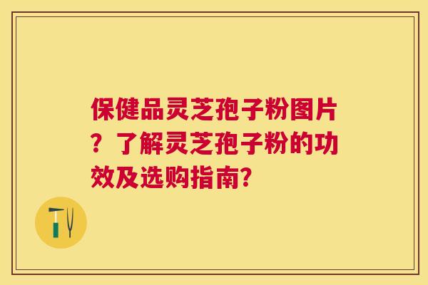保健品灵芝孢子粉图片?了解灵芝孢子粉的功效及选购指南? 保健品灵芝孢子粉图片?了解灵芝孢子粉的功效及选购指南?