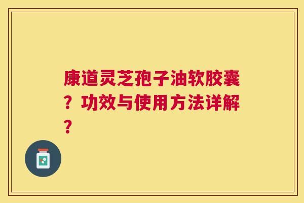 康道灵芝孢子油软胶囊？功效与使用方法详解？