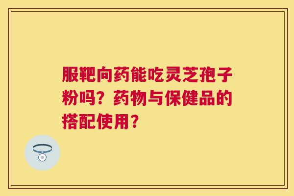 服靶向药能吃灵芝孢子粉吗?与保健品的搭配使用? 服靶向药能吃灵芝孢子粉吗?与保健品的搭配使用?