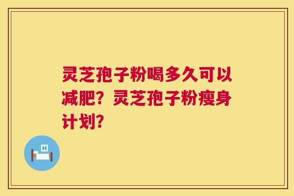 灵芝孢子粉喝多久可以?灵芝孢子粉瘦身计划? 灵芝孢子粉喝多久可以?灵芝孢子粉瘦身计划?