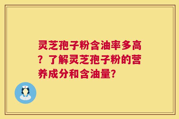 灵芝孢子粉含油率多高?了解灵芝孢子粉的营养成分和含油量? 灵芝孢子粉含油率多高?了解灵芝孢子粉的营养成分和含油量?