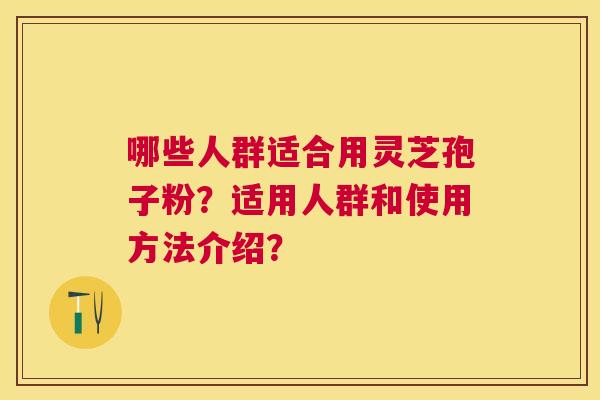 哪些人群适合用灵芝孢子粉?适用人群和使用方法介绍? 哪些人群适合用灵芝孢子粉?适用人群和使用方法介绍?