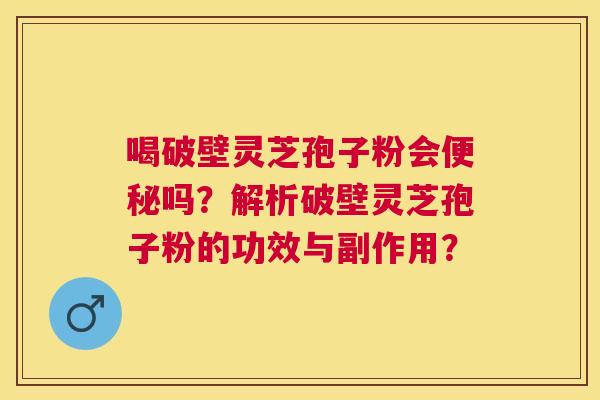 喝破壁灵芝孢子粉会吗?解析破壁灵芝孢子粉的功效与副作用? 喝破壁灵芝孢子粉会吗?解析破壁灵芝孢子粉的功效与副作用?