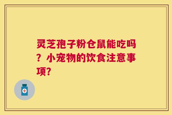 灵芝孢子粉仓鼠能吃吗?小宠物的饮食注意事项? 灵芝孢子粉仓鼠能吃吗?小宠物的饮食注意事项?
