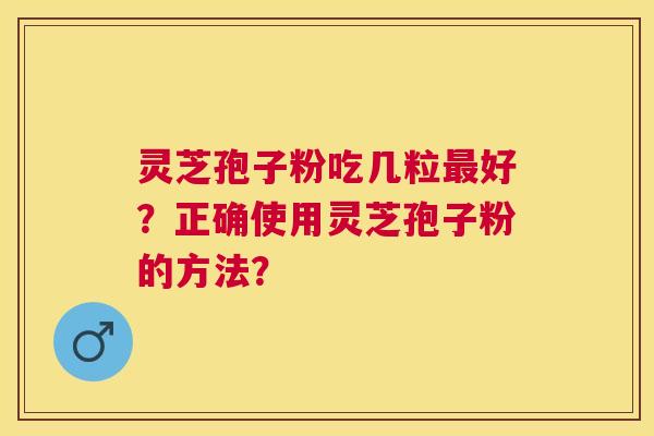 灵芝孢子粉吃几粒好？正确使用灵芝孢子粉的方法？