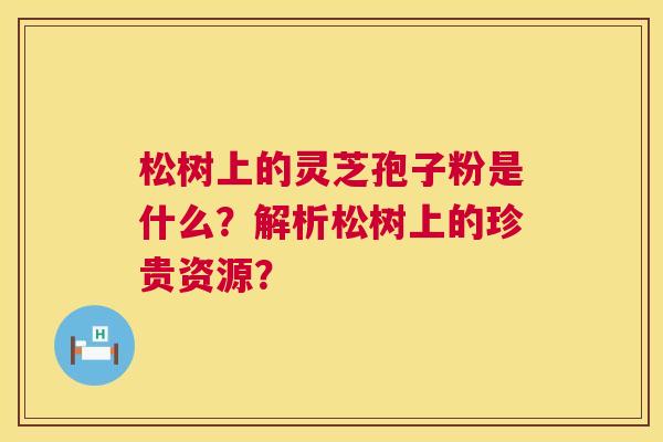 松树上的灵芝孢子粉是什么?解析松树上的珍贵资源? 松树上的灵芝孢子粉是什么?解析松树上的珍贵资源?