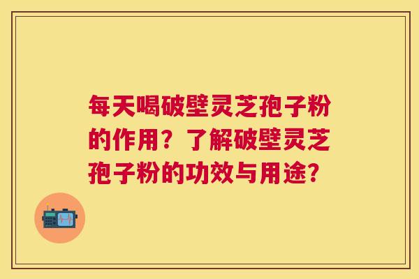 每天喝破壁灵芝孢子粉的作用?了解破壁灵芝孢子粉的功效与用途? 每天喝破壁灵芝孢子粉的作用?了解破壁灵芝孢子粉的功效与用途?