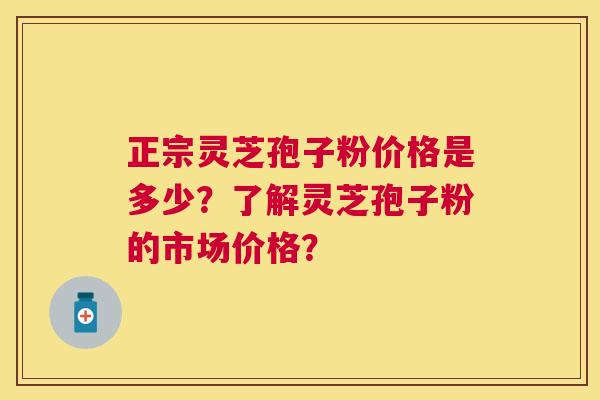 正宗灵芝孢子粉价格是多少?了解灵芝孢子粉的市场价格? 正宗灵芝孢子粉价格是多少?了解灵芝孢子粉的市场价格?