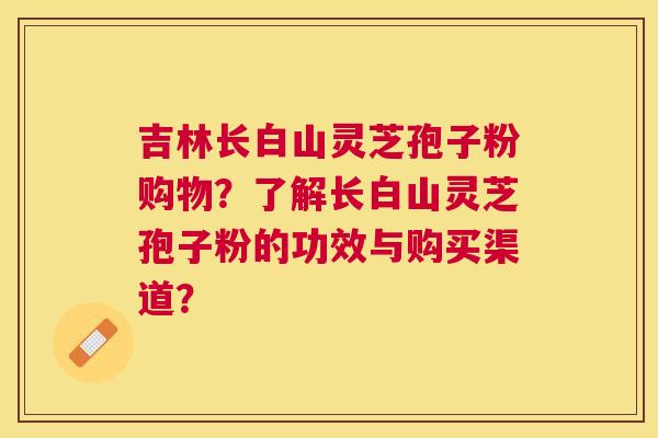 吉林长白山灵芝孢子粉购物?了解长白山灵芝孢子粉的功效与购买渠道? 吉林长白山灵芝孢子粉购物?了解长白山灵芝孢子粉的功效与购买渠道?