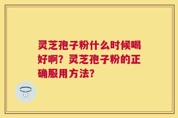 灵芝孢子粉什么时候喝好啊?灵芝孢子粉的正确服用方法? 灵芝孢子粉什么时候喝好啊?灵芝孢子粉的正确服用方法?