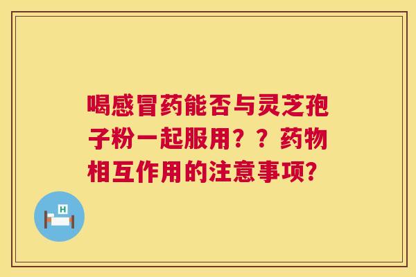 喝药能否与灵芝孢子粉一起服用？？相互作用的注意事项？