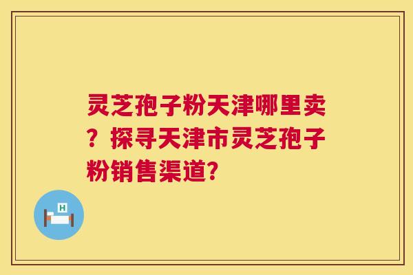 灵芝孢子粉天津哪里卖?探寻天津市灵芝孢子粉销售渠道? 灵芝孢子粉天津哪里卖?探寻天津市灵芝孢子粉销售渠道?