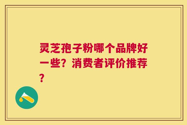 灵芝孢子粉哪个品牌好一些?消费者评价推荐? 灵芝孢子粉哪个品牌好一些?消费者评价推荐?