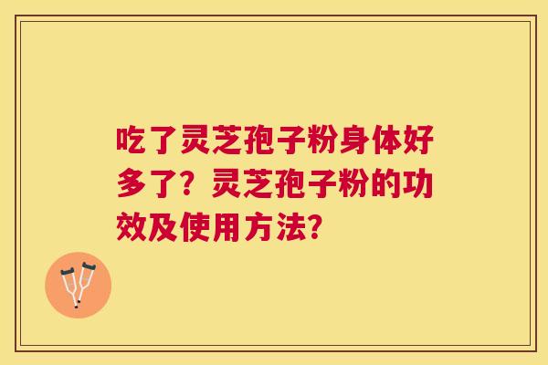 吃了灵芝孢子粉身体好多了?灵芝孢子粉的功效及使用方法? 吃了灵芝孢子粉身体好多了?灵芝孢子粉的功效及使用方法?