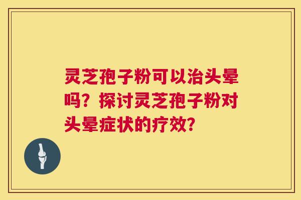 灵芝孢子粉可以头晕吗?探讨灵芝孢子粉对头晕症状的疗效? 灵芝孢子粉可以头晕吗?探讨灵芝孢子粉对头晕症状的疗效?