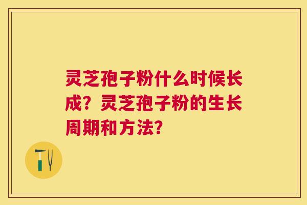 灵芝孢子粉什么时候长成？灵芝孢子粉的生长周期和方法？