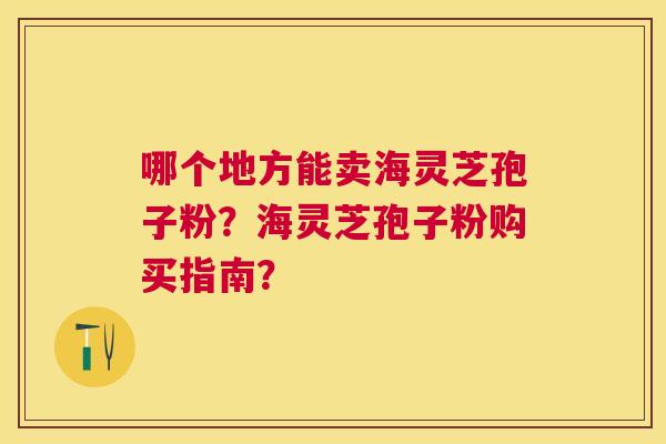 哪个地方能卖海灵芝孢子粉?海灵芝孢子粉购买指南? 哪个地方能卖海灵芝孢子粉?海灵芝孢子粉购买指南?