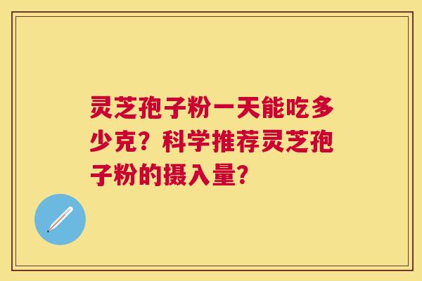 灵芝孢子粉一天能吃多少克?科学推荐灵芝孢子粉的摄入量? 灵芝孢子粉一天能吃多少克?科学推荐灵芝孢子粉的摄入量?
