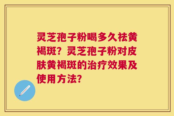 灵芝孢子粉喝多久祛黄褐斑?灵芝孢子粉对黄褐斑的效果及使用方法? 灵芝孢子粉喝多久祛黄褐斑?灵芝孢子粉对黄褐斑的效果及使用方法?