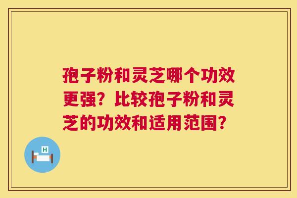 孢子粉和灵芝哪个功效更强?比较孢子粉和灵芝的功效和适用范围? 孢子粉和灵芝哪个功效更强?比较孢子粉和灵芝的功效和适用范围?