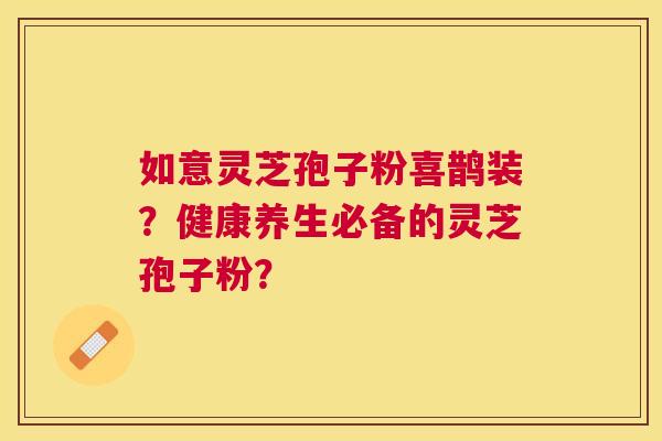 如意灵芝孢子粉喜鹊装?健康养生必备的灵芝孢子粉? 如意灵芝孢子粉喜鹊装?健康养生必备的灵芝孢子粉?