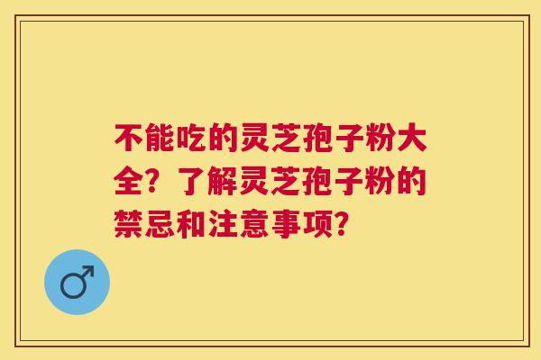 不能吃的灵芝孢子粉大全?了解灵芝孢子粉的禁忌和注意事项? 不能吃的灵芝孢子粉大全?了解灵芝孢子粉的禁忌和注意事项?