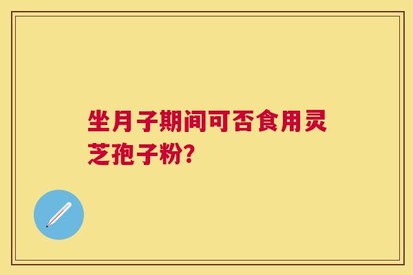 坐月子期间可否食用灵芝孢子粉? 坐月子期间可否食用灵芝孢子粉?
