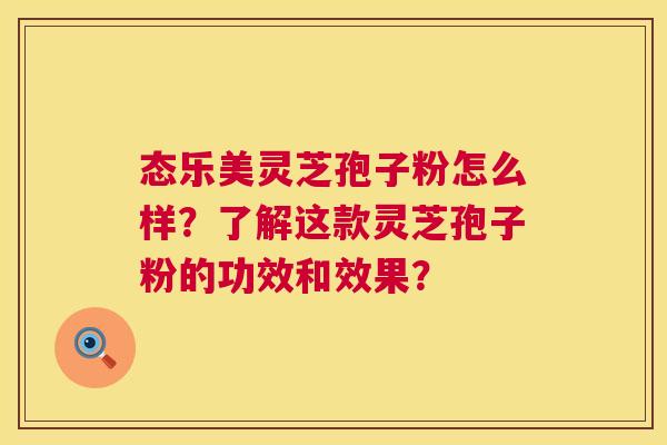 态乐美灵芝孢子粉怎么样?了解这款灵芝孢子粉的功效和效果? 态乐美灵芝孢子粉怎么样?了解这款灵芝孢子粉的功效和效果?