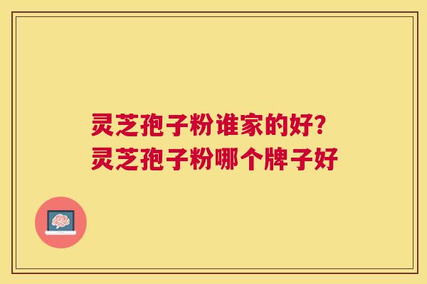 灵芝孢子粉谁家的好？灵芝孢子粉哪个牌子好